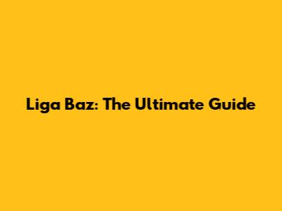 Liga Baz: The Ultimate Guide