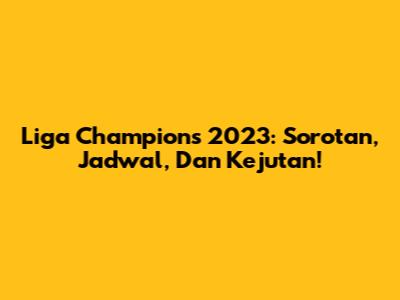 Liga Champions 2023: Sorotan, Jadwal, Dan Kejutan!