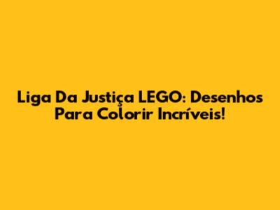 Liga Da Justiça LEGO: Desenhos Para Colorir Incríveis!