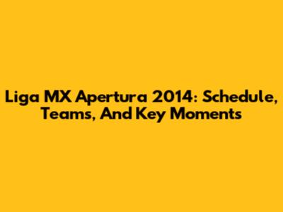 Liga MX Apertura 2014: Schedule, Teams, And Key Moments