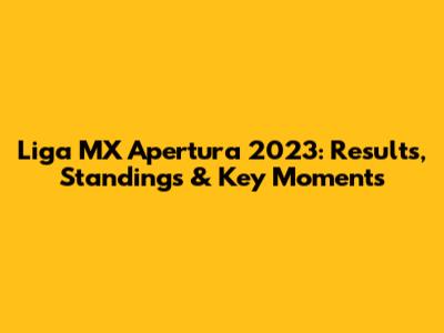 Liga MX Apertura 2023: Results, Standings & Key Moments
