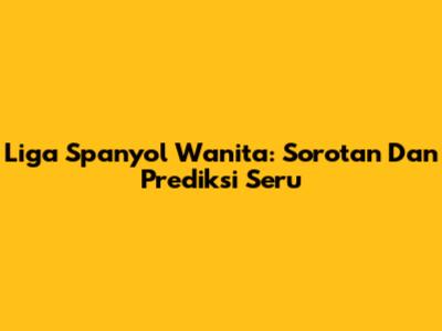 Liga Spanyol Wanita: Sorotan Dan Prediksi Seru