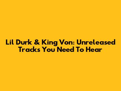Lil Durk & King Von: Unreleased Tracks You Need To Hear