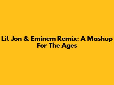 Lil Jon & Eminem Remix: A Mashup For The Ages