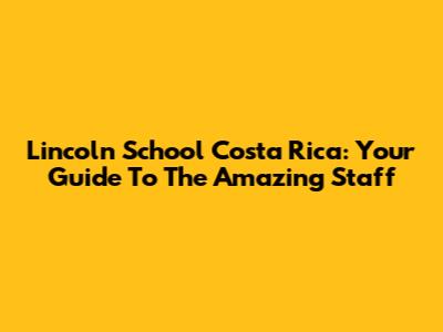 Lincoln School Costa Rica: Your Guide To The Amazing Staff