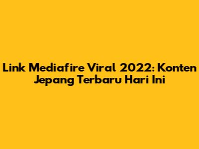 Link Mediafire Viral 2022: Konten Jepang Terbaru Hari Ini