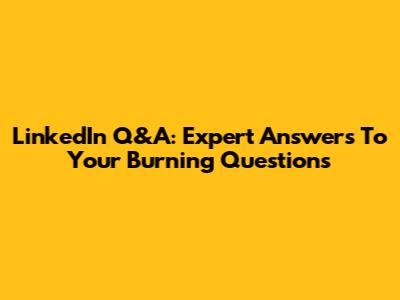 LinkedIn Q&A: Expert Answers To Your Burning Questions
