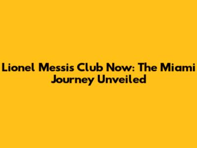 Lionel Messi's Club Now: The Miami Journey Unveiled