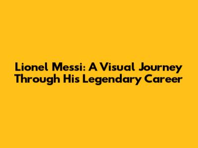 Lionel Messi: A Visual Journey Through His Legendary Career