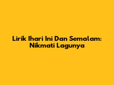 Lirik Ihari Ini Dan Semalam: Nikmati Lagunya