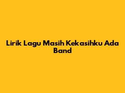 Lirik Lagu "Masih Kekasihku" Ada Band