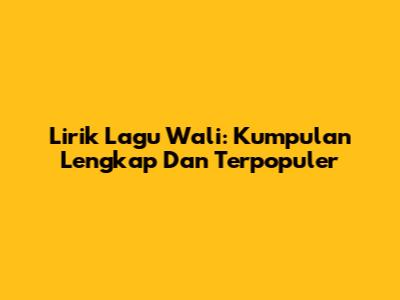 Lirik Lagu Wali: Kumpulan Lengkap Dan Terpopuler