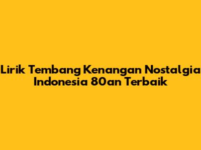 Lirik Tembang Kenangan Nostalgia Indonesia 80an Terbaik