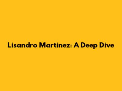 Lisandro Martinez: A Deep Dive