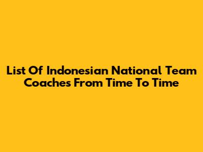 List Of Indonesian National Team Coaches From Time To Time