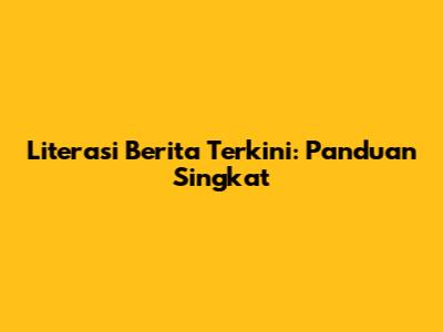 Literasi Berita Terkini: Panduan Singkat