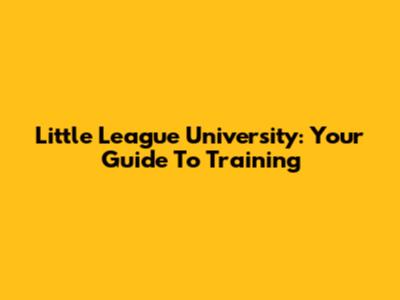 Little League University: Your Guide To Training