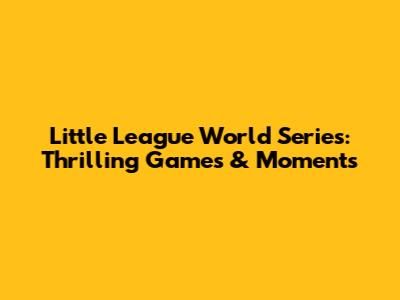 Little League World Series: Thrilling Games & Moments