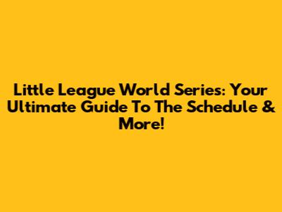 Little League World Series: Your Ultimate Guide To The Schedule & More!