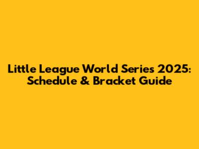 Little League World Series 2025: Schedule & Bracket Guide