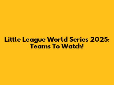 Little League World Series 2025: Teams To Watch!
