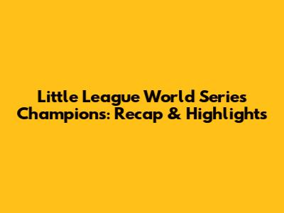 Little League World Series Champions: Recap & Highlights