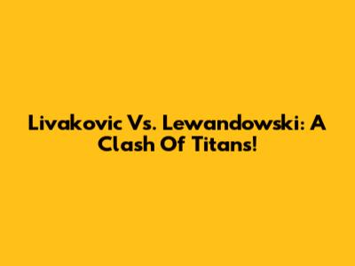 Livakovic Vs. Lewandowski: A Clash Of Titans!