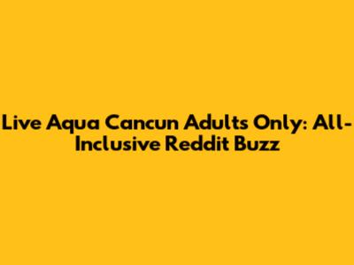 Live Aqua Cancun Adults Only: All-Inclusive Reddit Buzz