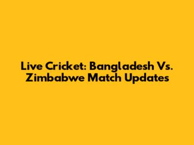 Live Cricket: Bangladesh Vs. Zimbabwe Match Updates