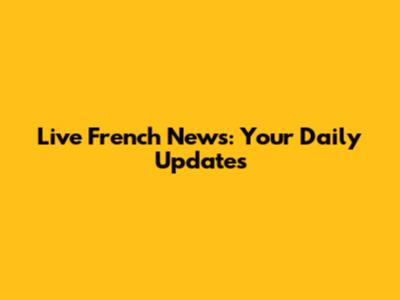 Live French News: Your Daily Updates