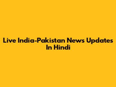 Live India-Pakistan News Updates In Hindi