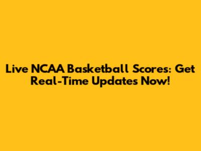 Live NCAA Basketball Scores: Get Real-Time Updates Now!