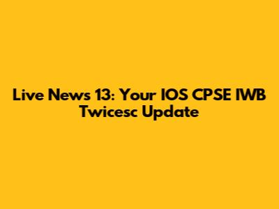 Live News 13: Your IOS CPSE IWB Twicesc Update
