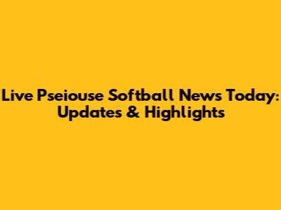 Live Pseiouse Softball News Today: Updates & Highlights