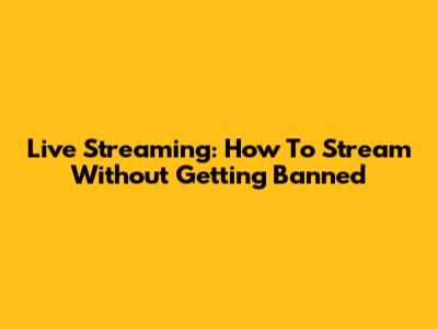 Live Streaming: How To Stream Without Getting Banned