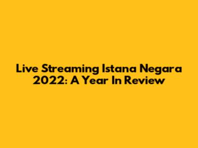 Live Streaming Istana Negara 2022: A Year In Review