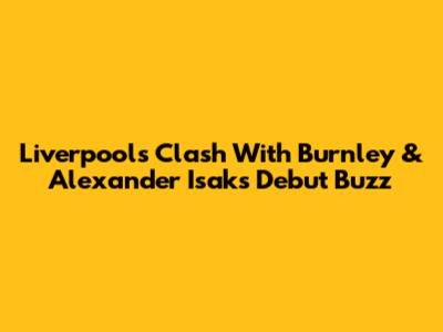 Liverpool's Clash With Burnley & Alexander Isak's Debut Buzz