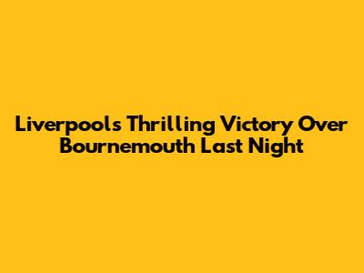 Liverpool's Thrilling Victory Over Bournemouth Last Night