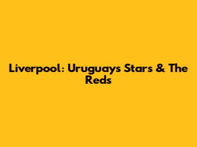 Liverpool: Uruguay's Stars & The Reds