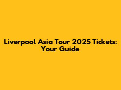 Liverpool Asia Tour 2025 Tickets: Your Guide