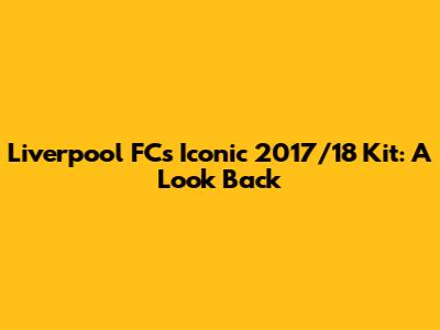 Liverpool FC's Iconic 2017/18 Kit: A Look Back