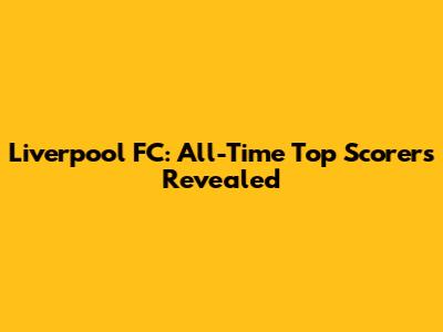 Liverpool FC: All-Time Top Scorers Revealed