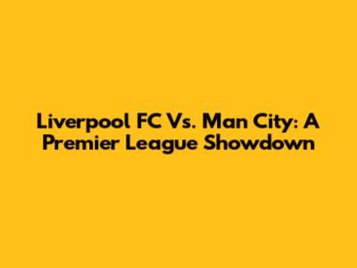 Liverpool FC Vs. Man City: A Premier League Showdown