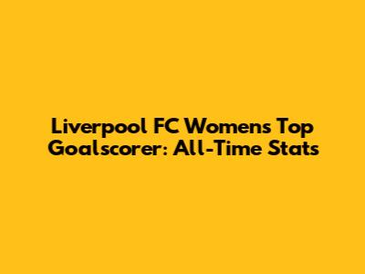 Liverpool FC Women's Top Goalscorer: All-Time Stats