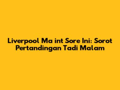 Liverpool Ma
int
Sore Ini: Sorot
Pertandingan Tadi Malam