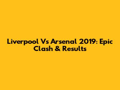Liverpool Vs Arsenal 2019: Epic Clash & Results