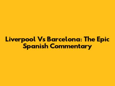 Liverpool Vs Barcelona: The Epic Spanish Commentary