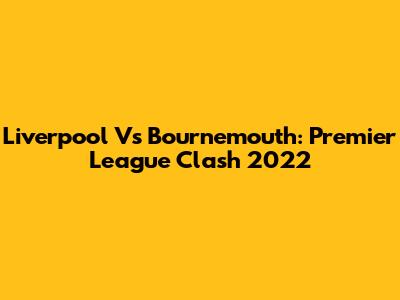 Liverpool Vs Bournemouth: Premier League Clash 2022