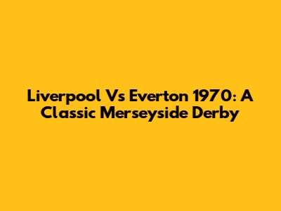 Liverpool Vs Everton 1970: A Classic Merseyside Derby