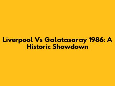 Liverpool Vs Galatasaray 1986: A Historic Showdown